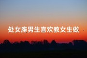 处女座男生喜欢教女生做事吗_处女座男生是否喜欢指导女生做事？