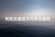 和处女座成为兄弟合适吗,和处女座做朋友怎么样