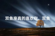 双鱼座真的喜欢你、双鱼座喜欢你会怼你吗？揭秘星座性格对决