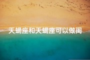 天蝎座和天蝎座可以做闺蜜吗;天蝎闺蜜情深：揭秘天蝎座的神秘魅力