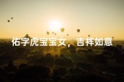 佑字虎宝宝女，吉祥如意的美好名字