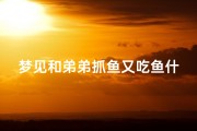 梦见和弟弟抓鱼又吃鱼什么意思、梦见和弟弟一起钓鱼