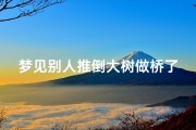梦见别人推倒大树做桥了_梦见有人推到了一棵树