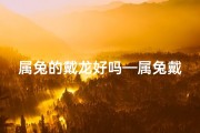 属兔的戴龙好吗—属兔戴龙饰，运势如何？