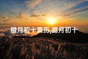 腊月初十黄历,腊月初十黄道吉日，搬迁吉时来临