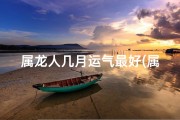 属龙人几月运气最好(属龙人每月运势揭秘：哪个月最旺？)