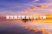 紫微黄历黄道吉日(《黄历紫微易学精准测吉日，把握良辰吉日新篇章》)