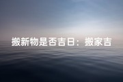 搬新物是否吉日：搬家吉日新解