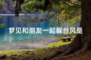 梦见和朋友一起躲台风是什么征兆、做梦梦见和朋友一起冒险