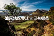汕尾地区乔迁吉日有哪些,汕尾乔迁吉日精选，风水宝地好运来