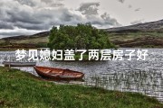 梦见媳妇盖了两层房子好不好(梦见媳妇盖了两层房子好不好呀)