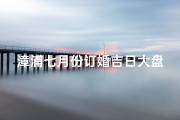 漳浦七月份订婚吉日大盘点