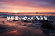 梦见发小被人打伤住院;梦见发小被人打伤住院了啥意思