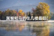 属猴和马的住几楼最旺(属猴属龙属马最佳楼层：风水吉祥宜居楼层推荐)