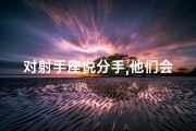 对射手座说分手,他们会答应吗？(射手座说分手是真的分吗？爱情考验大揭秘)