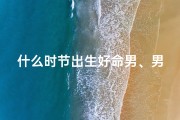 什么时节出生好命男、男子什么时辰出生最好