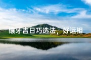 镶牙吉日巧选法，好运相伴笑颜开