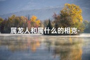 属龙人和属什么的相克-属龙人最忌讳与哪种属相相克？