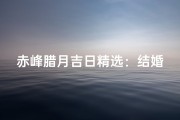 赤峰腊月吉日精选：结婚良辰查询表