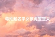 蒋姓起名字女孩虎宝宝大全三个字-蒋姓虎宝宝女孩名字大全精选