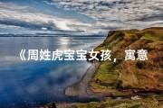 《周姓虎宝宝女孩，寓意吉祥的单字美名推荐》