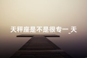 天秤座是不是很专一_天秤座男生：情感专一，忠诚如初