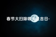 春节大扫除哪天是吉日-春节大扫除：揭秘最佳吉日选择