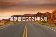 装修吉日2021年6月、6月10日装修吉日，焕新家居好时光
