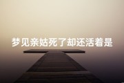 梦见亲姑死了却还活着是什么意思、梦到自己亲姑姑死了