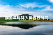潮汕年尾拜大神吉日时间
