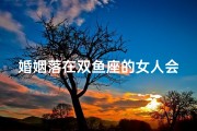 婚姻落在双鱼座的女人会幸福吗—婚姻落在双鱼座的女人会幸福吗知乎