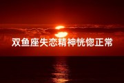 双鱼座失恋精神恍惚正常吗男生(《双鱼失恋恍惚：精神状态正常吗？》)