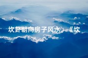 坎卦朝向房子风水、《坎卦房间化解吉凶之道探析》