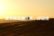 属羊属龙喜生虎，好运连连福满堂