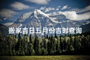 搬家吉日五月份吉时查询表—五月份搬家吉日吉时查询攻略