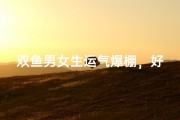 双鱼男女生运气爆棚，好运连连来袭