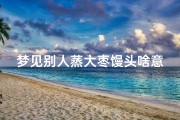 梦见别人蒸大枣馒头啥意思(梦见别人蒸大馒头是什么意思)