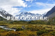 梦见别人在坟地拍照片;梦见别人在坟地拍照片好不好