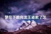 梦见下跪向龙王道歉了怎么回事_梦见自己在龙王庙跪拜