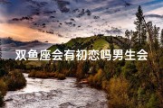 双鱼座会有初恋吗男生会喜欢吗,双鱼座会有初恋吗？男生会喜欢双鱼座的初恋吗？