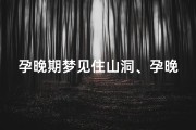 孕晚期梦见住山洞、孕晚期梦见住山洞里