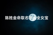 陈姓金命取名字大全女宝宝(陈姓金命女宝宝取名大全：吉祥如意好名字推荐)