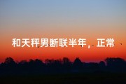 和天秤男断联半年，正常吗？