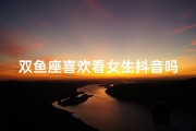 双鱼座喜欢看女生抖音吗、双鱼座喜不喜欢看电视
