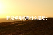 梦见修电机车什么意思;梦见修电车是什么意思