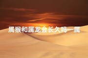 属猴和属龙会长久吗—属猴属龙能否长久相伴？