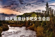 和天蝎座分手吧女生会后悔吗_《分手天蝎后，女生会后悔吗？》