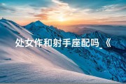 处女作和射手座配吗_《处女作绽放，射手座魅力无限》