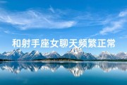 和射手座女聊天频繁正常吗为什么、和射手女聊天频繁正常吗？揭秘恋爱频率的秘密