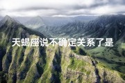 天蝎座说不确定关系了是真的吗